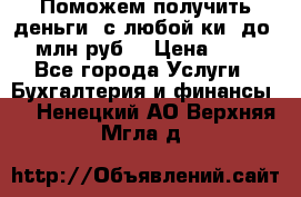 Поможем получить деньги, с любой ки, до 3 млн руб. › Цена ­ 15 - Все города Услуги » Бухгалтерия и финансы   . Ненецкий АО,Верхняя Мгла д.